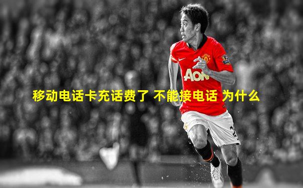 移动电话卡充话费了 不能接电话 为什么